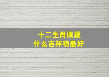 十二生肖佩戴什么吉祥物最好