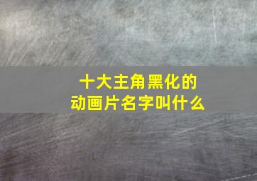 十大主角黑化的动画片名字叫什么