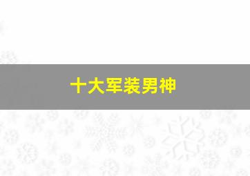 十大军装男神