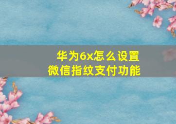 华为6x怎么设置微信指纹支付功能