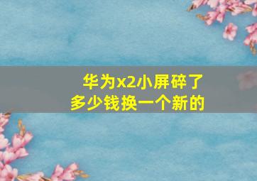 华为x2小屏碎了多少钱换一个新的