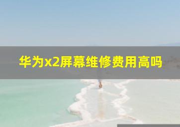 华为x2屏幕维修费用高吗