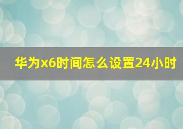 华为x6时间怎么设置24小时