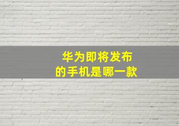 华为即将发布的手机是哪一款