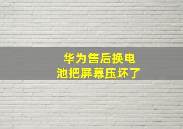 华为售后换电池把屏幕压坏了