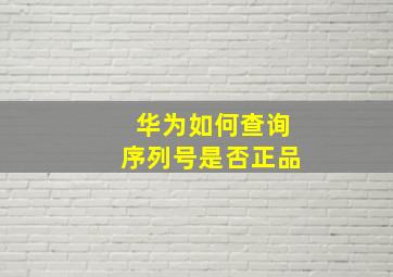 华为如何查询序列号是否正品