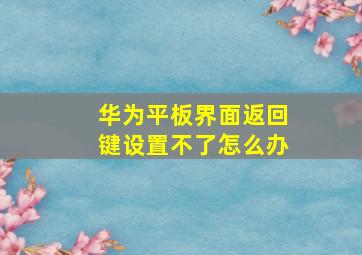 华为平板界面返回键设置不了怎么办