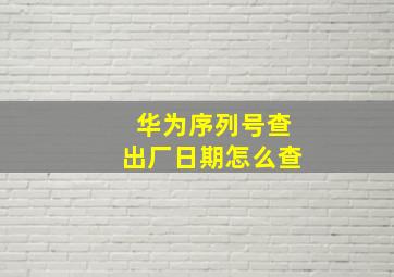 华为序列号查出厂日期怎么查