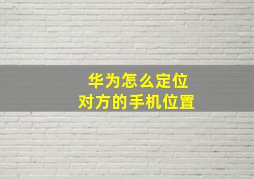 华为怎么定位对方的手机位置