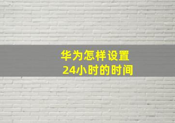 华为怎样设置24小时的时间