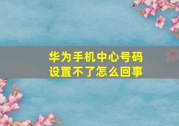 华为手机中心号码设置不了怎么回事