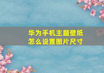 华为手机主题壁纸怎么设置图片尺寸