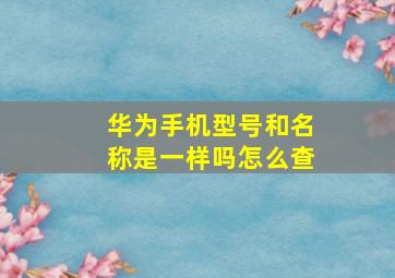 华为手机型号和名称是一样吗怎么查