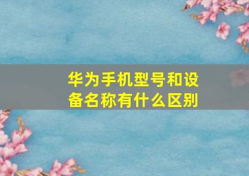 华为手机型号和设备名称有什么区别