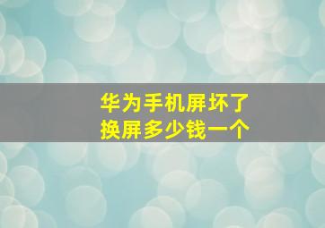 华为手机屏坏了换屏多少钱一个