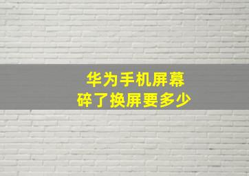 华为手机屏幕碎了换屏要多少