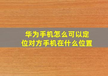 华为手机怎么可以定位对方手机在什么位置