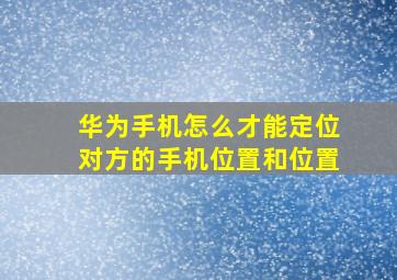 华为手机怎么才能定位对方的手机位置和位置