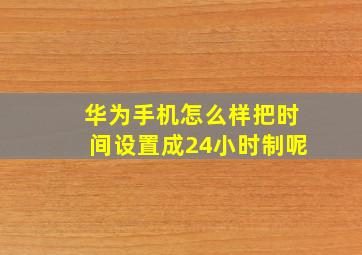 华为手机怎么样把时间设置成24小时制呢