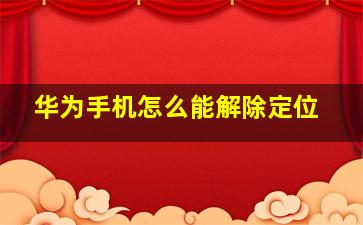 华为手机怎么能解除定位