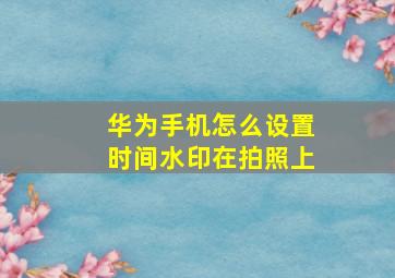 华为手机怎么设置时间水印在拍照上