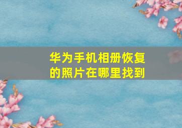 华为手机相册恢复的照片在哪里找到