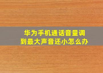 华为手机通话音量调到最大声音还小怎么办