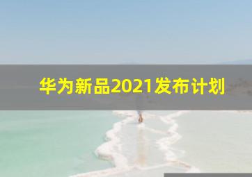 华为新品2021发布计划