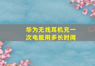 华为无线耳机充一次电能用多长时间