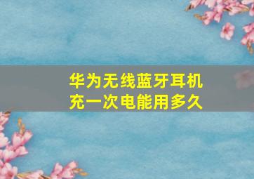 华为无线蓝牙耳机充一次电能用多久