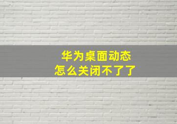 华为桌面动态怎么关闭不了了