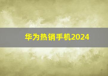 华为热销手机2024