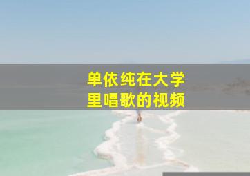 单依纯在大学里唱歌的视频