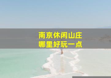 南京休闲山庄哪里好玩一点