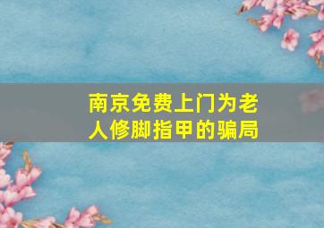 南京免费上门为老人修脚指甲的骗局