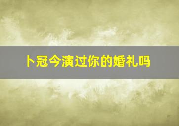 卜冠今演过你的婚礼吗