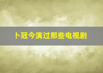 卜冠今演过那些电视剧