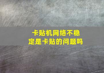 卡贴机网络不稳定是卡贴的问题吗