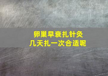 卵巢早衰扎针灸几天扎一次合适呢