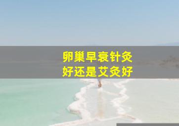 卵巢早衰针灸好还是艾灸好