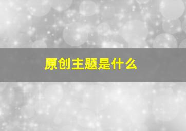 原创主题是什么