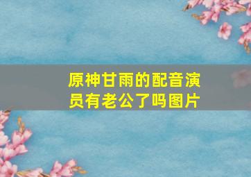 原神甘雨的配音演员有老公了吗图片