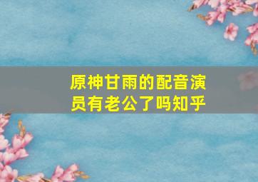 原神甘雨的配音演员有老公了吗知乎