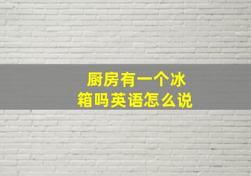 厨房有一个冰箱吗英语怎么说