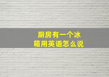 厨房有一个冰箱用英语怎么说