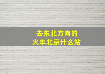 去东北方向的火车北京什么站