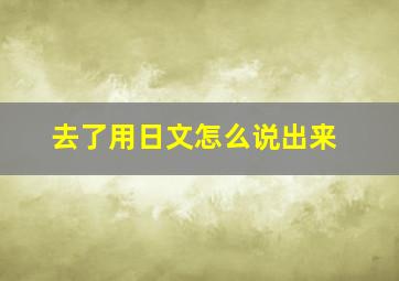 去了用日文怎么说出来