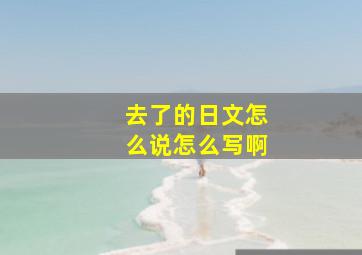 去了的日文怎么说怎么写啊