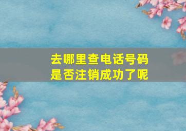 去哪里查电话号码是否注销成功了呢