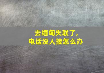 去缅甸失联了,电话没人接怎么办